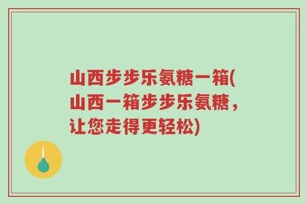山西步步乐氨糖一箱(山西一箱步步乐氨糖,让您走得更轻松)-第1张图片-超越 山西步步乐氨糖一箱(山西一箱步步乐氨糖,让您走得更轻松)-第1张图片-超越