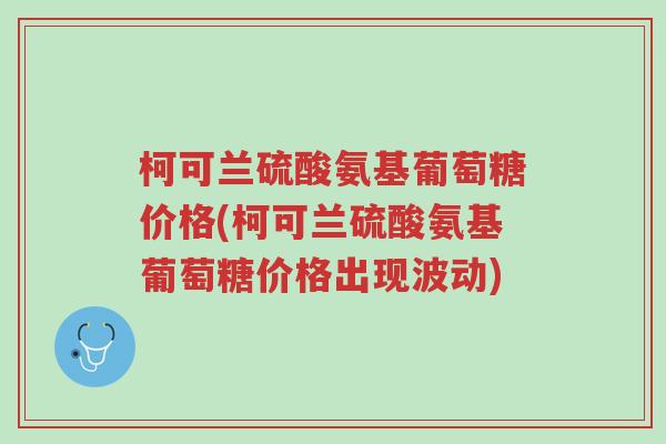 柯可兰硫酸氨基葡萄糖价格(柯可兰硫酸氨基葡萄糖价格出现波动)-第1张图片-超越 柯可兰硫酸氨基葡萄糖价格(柯可兰硫酸氨基葡萄糖价格出现波动)-第1张图片-超越