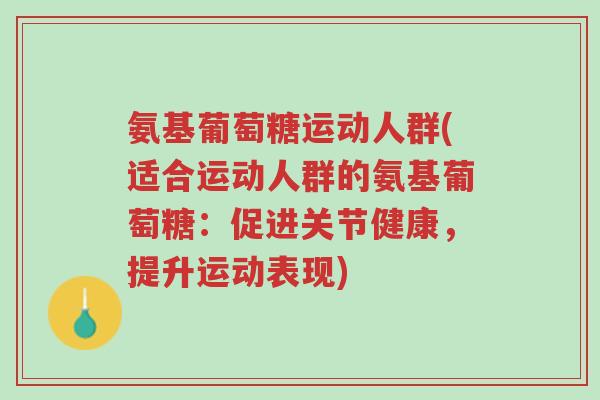 氨基葡萄糖运动人群(适合运动人群的氨基葡萄糖:促进关节健康,提升运动表现)-第1张图片-超越 氨基葡萄糖运动人群(适合运动人群的氨基葡萄糖:促进关节健康,提升运动表现)-第1张图片-超越
