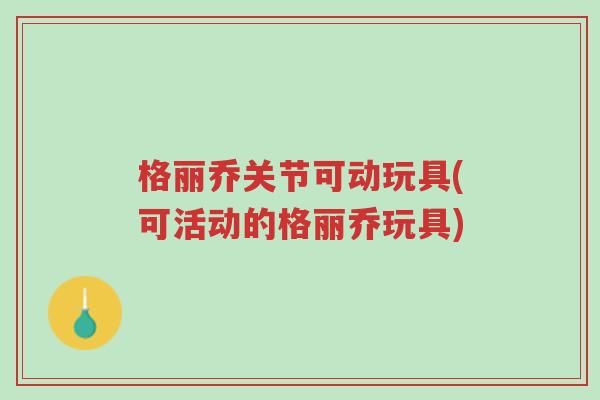 格丽乔关节可动玩具(可活动的格丽乔玩具)-第1张图片-超越
