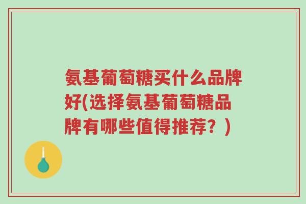 氨基葡萄糖买什么品牌好(选择氨基葡萄糖品牌有哪些值得推荐？)-第1张图片-超越