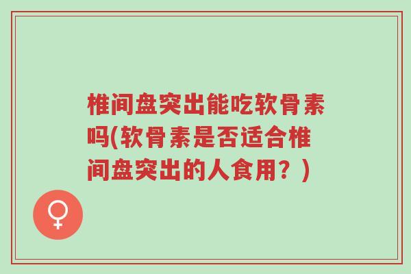 椎间盘突出能吃软骨素吗(软骨素是否适合椎间盘突出的人食用？)-第1张图片-超越