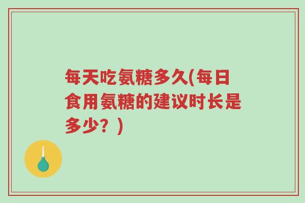 每天吃氨糖多久(每日食用氨糖的建议时长是多少？)-第1张图片-超越