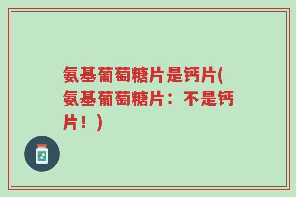 氨基葡萄糖片是钙片(氨基葡萄糖片:不是钙片!)-第1张图片-超越 氨基葡萄糖片是钙片(氨基葡萄糖片:不是钙片!)-第1张图片-超越