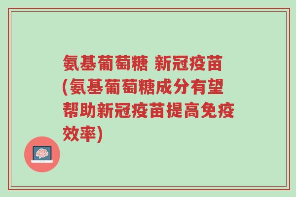 氨基葡萄糖 新冠疫苗(氨基葡萄糖成分有望帮助新冠疫苗提高免疫效率)-第1张图片-超越