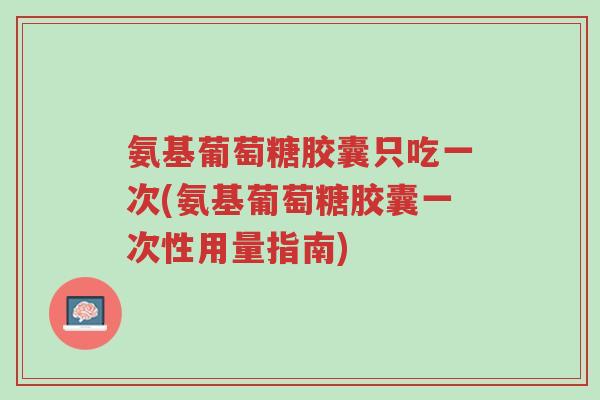 氨基葡萄糖胶囊只吃一次(氨基葡萄糖胶囊一次性用量指南)-第1张图片-超越 氨基葡萄糖胶囊只吃一次(氨基葡萄糖胶囊一次性用量指南)-第1张图片-超越