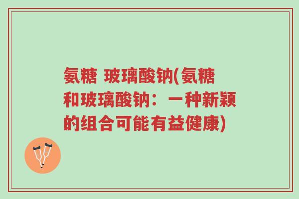 氨糖 玻璃酸钠(氨糖和玻璃酸钠：一种新颖的组合可能有益健康)-第1张图片-超越