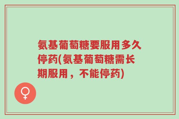 氨基葡萄糖要服用多久停药(氨基葡萄糖需长期服用,不能停药)-第1张图片-超越 氨基葡萄糖要服用多久停药(氨基葡萄糖需长期服用,不能停药)-第1张图片-超越