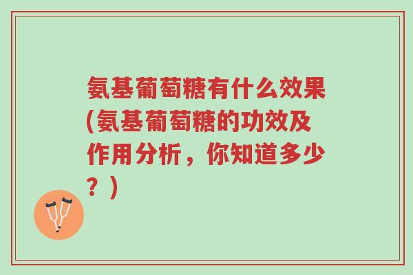 氨基葡萄糖有什么效果(氨基葡萄糖的功效及作用分析,你知道多少?)-第1张图片-超越 氨基葡萄糖有什么效果(氨基葡萄糖的功效及作用分析,你知道多少?)-第1张图片-超越