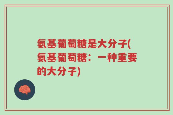 氨基葡萄糖是大分子(氨基葡萄糖:一种重要的大分子)-第1张图片-超越 氨基葡萄糖是大分子(氨基葡萄糖:一种重要的大分子)-第1张图片-超越