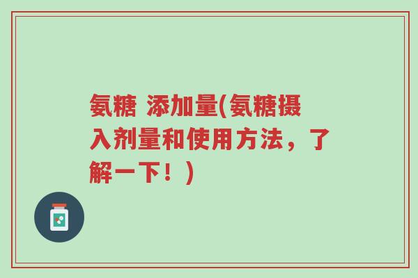 氨糖 添加量(氨糖摄入剂量和使用方法,了解一下!)-第1张图片-超越 氨糖 添加量(氨糖摄入剂量和使用方法,了解一下!)-第1张图片-超越