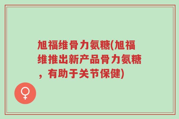 旭福维骨力氨糖(旭福维推出新产品骨力氨糖,有助于关节保健)-第1张图片-超越 旭福维骨力氨糖(旭福维推出新产品骨力氨糖,有助于关节保健)-第1张图片-超越