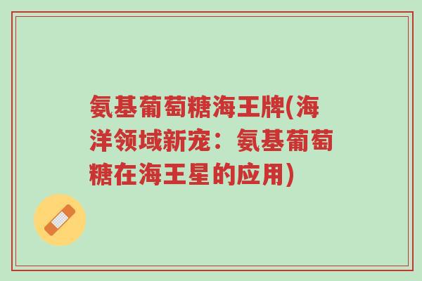 氨基葡萄糖海王牌(海洋领域新宠:氨基葡萄糖在海王星的应用)-第1张图片-超越 氨基葡萄糖海王牌(海洋领域新宠:氨基葡萄糖在海王星的应用)-第1张图片-超越