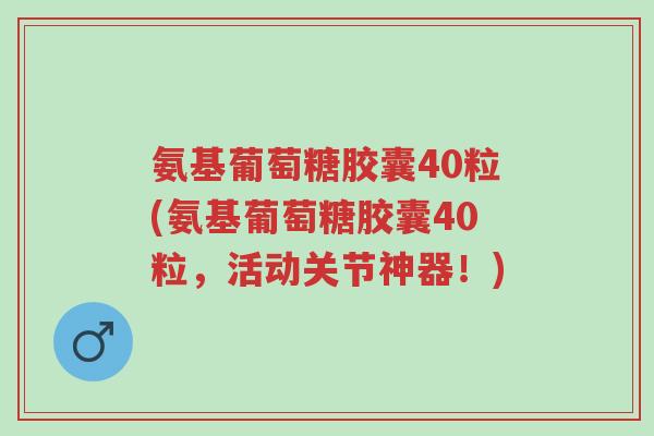 氨基葡萄糖胶囊40粒(氨基葡萄糖胶囊40粒,活动关节神器!)-第1张图片-超越 氨基葡萄糖胶囊40粒(氨基葡萄糖胶囊40粒,活动关节神器!)-第1张图片-超越
