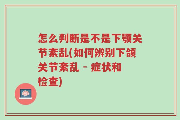 怎么判断是不是下颚关节紊乱(如何辨别下颌关节紊乱 - 症状和检查)-第1张图片-超越