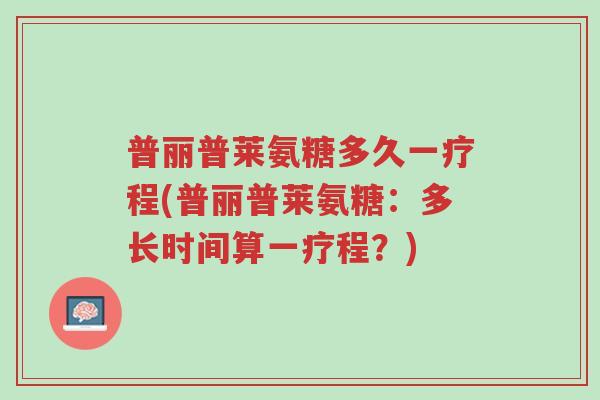 普丽普莱氨糖多久一疗程(普丽普莱氨糖:多长时间算一疗程?)-第1张图片-超越 普丽普莱氨糖多久一疗程(普丽普莱氨糖:多长时间算一疗程?)-第1张图片-超越