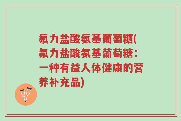 氟力盐酸氨基葡萄糖(氟力盐酸氨基葡萄糖:一种有益人体健康的营养补充品)-第1张图片-超越 氟力盐酸氨基葡萄糖(氟力盐酸氨基葡萄糖:一种有益人体健康的营养补充品)-第1张图片-超越