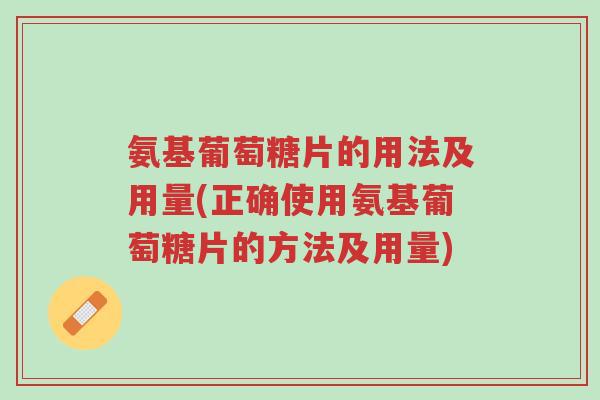氨基葡萄糖片的用法及用量(正确使用氨基葡萄糖片的方法及用量)-第1张图片-超越 氨基葡萄糖片的用法及用量(正确使用氨基葡萄糖片的方法及用量)-第1张图片-超越