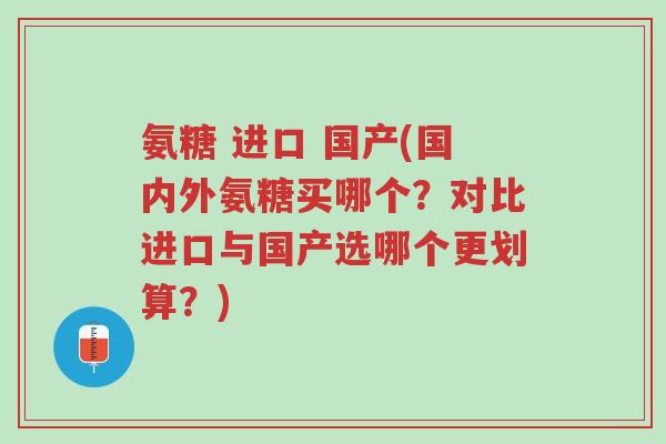氨糖 进口 国产(国内外氨糖买哪个?对比进口与国产选哪个更划算?)-第1张图片-超越 氨糖 进口 国产(国内外氨糖买哪个?对比进口与国产选哪个更划算?)-第1张图片-超越