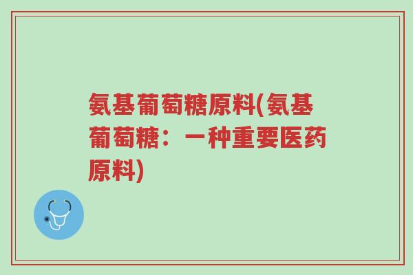氨基葡萄糖原料(氨基葡萄糖：一种重要医药原料)-第1张图片-超越