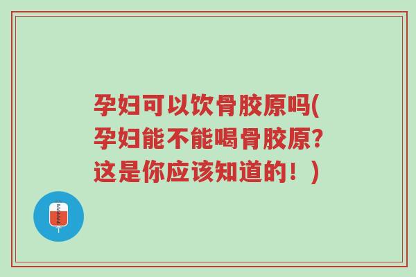 孕妇可以饮骨胶原吗(孕妇能不能喝骨胶原?这是你应该知道的!)-第1张图片-超越 孕妇可以饮骨胶原吗(孕妇能不能喝骨胶原?这是你应该知道的!)-第1张图片-超越
