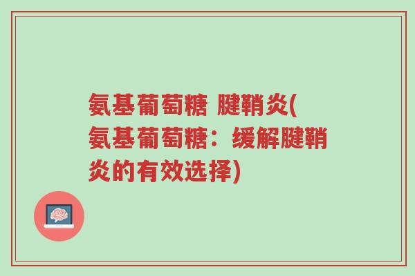 氨基葡萄糖 腱鞘炎(氨基葡萄糖:缓解腱鞘炎的有效选择)-第1张图片-超越 氨基葡萄糖 腱鞘炎(氨基葡萄糖:缓解腱鞘炎的有效选择)-第1张图片-超越