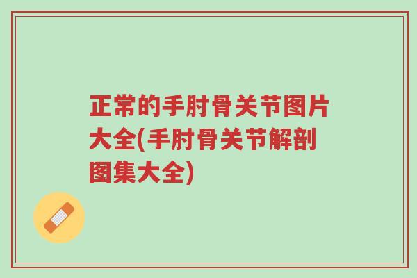 正常的手肘骨关节图片大全(手肘骨关节解剖图集大全)-第1张图片-超越