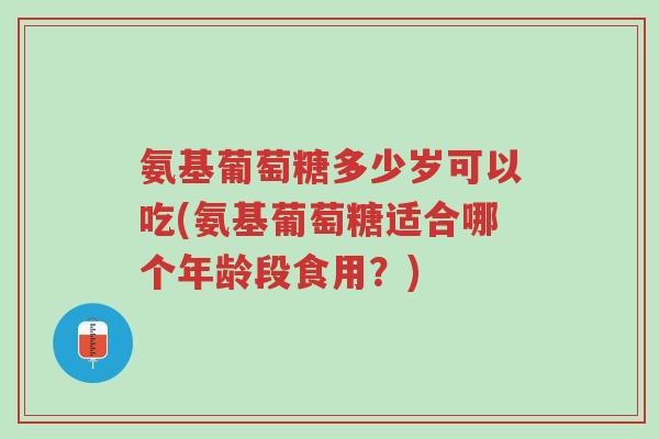 氨基葡萄糖多少岁可以吃(氨基葡萄糖适合哪个年龄段食用?)-第1张图片-超越 氨基葡萄糖多少岁可以吃(氨基葡萄糖适合哪个年龄段食用?)-第1张图片-超越