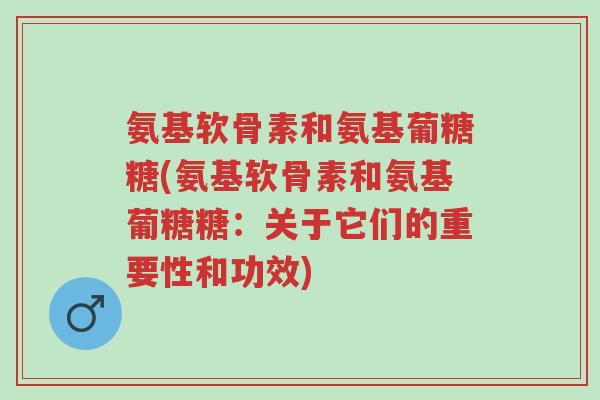 氨基软骨素和氨基葡糖糖(氨基软骨素和氨基葡糖糖:关于它们的重要性和功效)-第1张图片-超越 氨基软骨素和氨基葡糖糖(氨基软骨素和氨基葡糖糖:关于它们的重要性和功效)-第1张图片-超越
