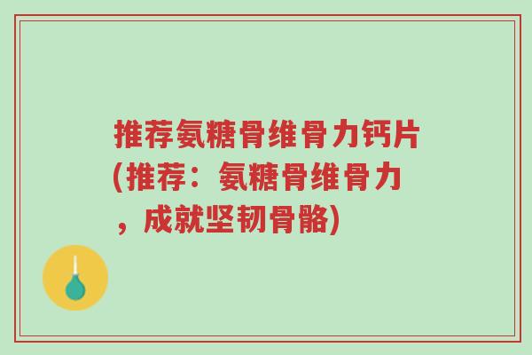 推荐氨糖骨维骨力钙片(推荐:氨糖骨维骨力,成就坚韧骨骼)-第1张图片-超越 推荐氨糖骨维骨力钙片(推荐:氨糖骨维骨力,成就坚韧骨骼)-第1张图片-超越