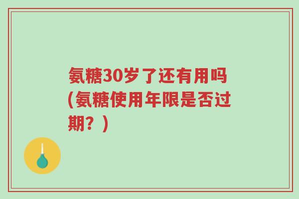 氨糖30岁了还有用吗(氨糖使用年限是否过期？)-第1张图片-超越