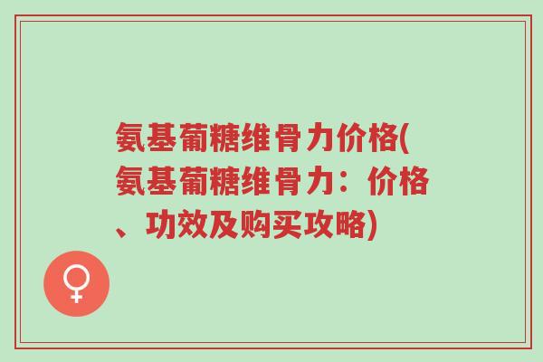 氨基葡糖维骨力价格(氨基葡糖维骨力:价格、功效及购买攻略)-第1张图片-超越 氨基葡糖维骨力价格(氨基葡糖维骨力:价格、功效及购买攻略)-第1张图片-超越