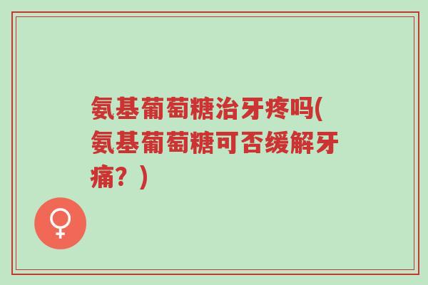 氨基葡萄糖治牙疼吗(氨基葡萄糖可否缓解牙痛?)-第1张图片-超越 氨基葡萄糖治牙疼吗(氨基葡萄糖可否缓解牙痛?)-第1张图片-超越