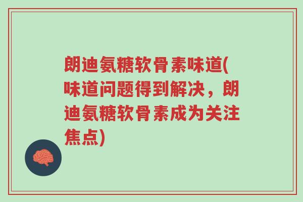 朗迪氨糖软骨素味道(味道问题得到解决,朗迪氨糖软骨素成为关注焦点)-第1张图片-超越 朗迪氨糖软骨素味道(味道问题得到解决,朗迪氨糖软骨素成为关注焦点)-第1张图片-超越
