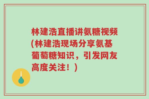 林建浩直播讲氨糖视频(林建浩现场分享氨基葡萄糖知识,引发网友高度关注!)-第1张图片-超越 林建浩直播讲氨糖视频(林建浩现场分享氨基葡萄糖知识,引发网友高度关注!)-第1张图片-超越