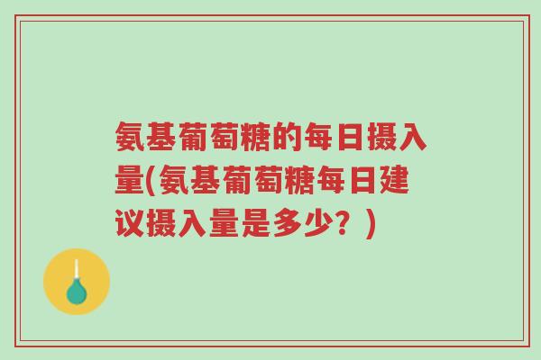 氨基葡萄糖的每日摄入量(氨基葡萄糖每日建议摄入量是多少？)-第1张图片-超越