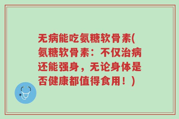 无病能吃氨糖软骨素(氨糖软骨素:不仅治病还能强身,无论身体是否健康都值得食用!)-第1张图片-超越 无病能吃氨糖软骨素(氨糖软骨素:不仅治病还能强身,无论身体是否健康都值得食用!)-第1张图片-超越