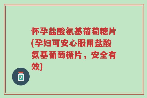 怀孕盐酸氨基葡萄糖片(孕妇可安心服用盐酸氨基葡萄糖片,安全有效)-第1张图片-超越 怀孕盐酸氨基葡萄糖片(孕妇可安心服用盐酸氨基葡萄糖片,安全有效)-第1张图片-超越