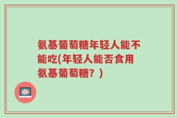 氨基葡萄糖年轻人能不能吃(年轻人能否食用氨基葡萄糖?)-第1张图片-超越 氨基葡萄糖年轻人能不能吃(年轻人能否食用氨基葡萄糖?)-第1张图片-超越