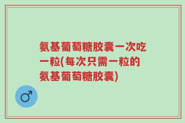 氨基葡萄糖胶囊一次吃一粒(每次只需一粒的氨基葡萄糖胶囊)-第1张图片-超越 氨基葡萄糖胶囊一次吃一粒(每次只需一粒的氨基葡萄糖胶囊)-第1张图片-超越