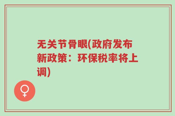 无关节骨眼(政府发布新政策:环保税率将上调)-第1张图片-超越 无关节骨眼(政府发布新政策:环保税率将上调)-第1张图片-超越