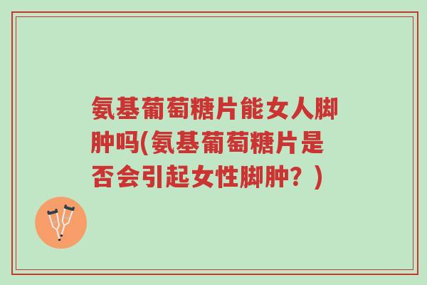氨基葡萄糖片能女人脚肿吗(氨基葡萄糖片是否会引起女性脚肿?)-第1张图片-超越 氨基葡萄糖片能女人脚肿吗(氨基葡萄糖片是否会引起女性脚肿?)-第1张图片-超越