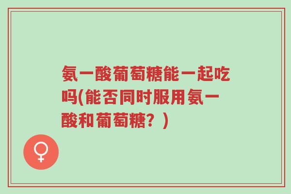 氨一酸葡萄糖能一起吃吗(能否同时服用氨一酸和葡萄糖?)-第1张图片-超越 氨一酸葡萄糖能一起吃吗(能否同时服用氨一酸和葡萄糖?)-第1张图片-超越