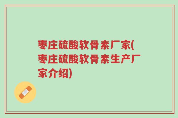 枣庄硫酸软骨素厂家(枣庄硫酸软骨素生产厂家介绍)-第1张图片-超越 枣庄硫酸软骨素厂家(枣庄硫酸软骨素生产厂家介绍)-第1张图片-超越
