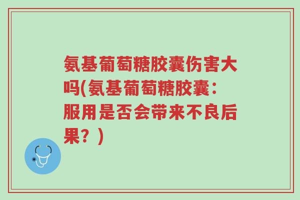 氨基葡萄糖胶囊伤害大吗(氨基葡萄糖胶囊:服用是否会带来不良后果?)-第1张图片-超越 氨基葡萄糖胶囊伤害大吗(氨基葡萄糖胶囊:服用是否会带来不良后果?)-第1张图片-超越