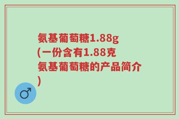氨基葡萄糖1.88g(一份含有1.88克氨基葡萄糖的产品简介)-第1张图片-超越