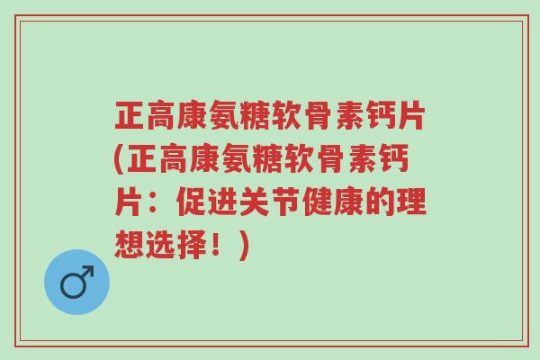正高康氨糖软骨素钙片(正高康氨糖软骨素钙片:促进关节健康的理想选择!)-第1张图片-超越 正高康氨糖软骨素钙片(正高康氨糖软骨素钙片:促进关节健康的理想选择!)-第1张图片-超越