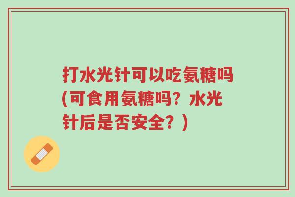 打水光针可以吃氨糖吗(可食用氨糖吗?水光针后是否安全?)-第1张图片-超越 打水光针可以吃氨糖吗(可食用氨糖吗?水光针后是否安全?)-第1张图片-超越