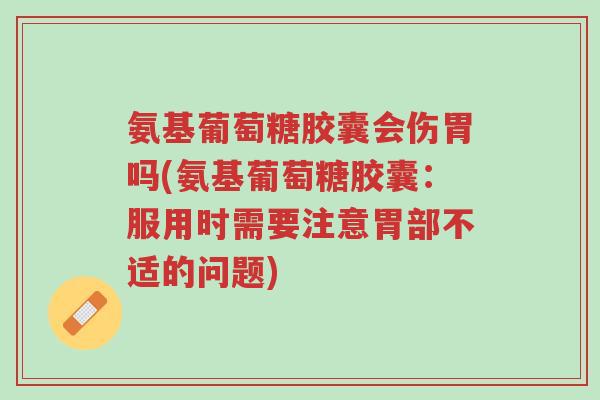氨基葡萄糖胶囊会伤胃吗(氨基葡萄糖胶囊:服用时需要注意胃部不适的问题)-第1张图片-超越 氨基葡萄糖胶囊会伤胃吗(氨基葡萄糖胶囊:服用时需要注意胃部不适的问题)-第1张图片-超越