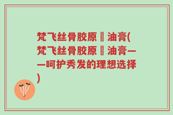梵飞丝骨胶原焗油膏(梵飞丝骨胶原焗油膏——呵护秀发的理想选择)-第1张图片-超越 梵飞丝骨胶原焗油膏(梵飞丝骨胶原焗油膏——呵护秀发的理想选择)-第1张图片-超越